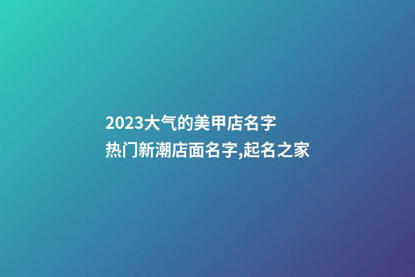 2023大气的美甲店名字 热门新潮店面名字,起名之家-第1张-店铺起名-玄机派